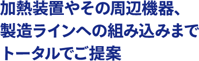 加熱装置やその周辺機器、製造ラインへの組み込みまでトータルでご提案